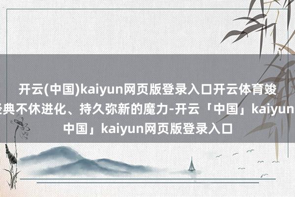 开云(中国)kaiyun网页版登录入口开云体育竣工演绎了创世经典不休进化、持久弥新的魔力-开云「中国」kaiyun网页版登录入口