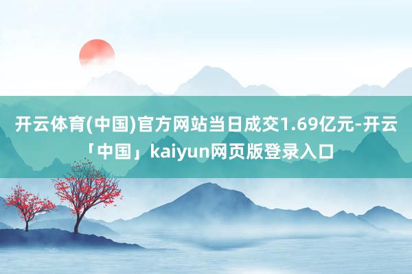 开云体育(中国)官方网站当日成交1.69亿元-开云「中国」kaiyun网页版登录入口