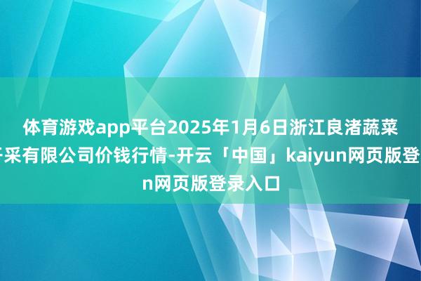 体育游戏app平台2025年1月6日浙江良渚蔬菜市集开采有限公司价钱行情-开云「中国」kaiyun网页版登录入口