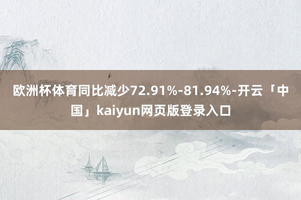 欧洲杯体育同比减少72.91%-81.94%-开云「中国」kaiyun网页版登录入口