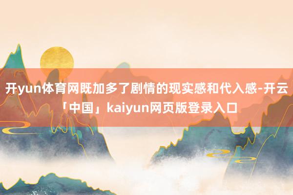 开yun体育网既加多了剧情的现实感和代入感-开云「中国」kaiyun网页版登录入口