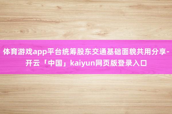 体育游戏app平台统筹股东交通基础面貌共用分享-开云「中国」kaiyun网页版登录入口