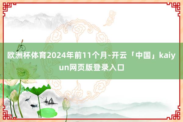 欧洲杯体育2024年前11个月-开云「中国」kaiyun网页版登录入口