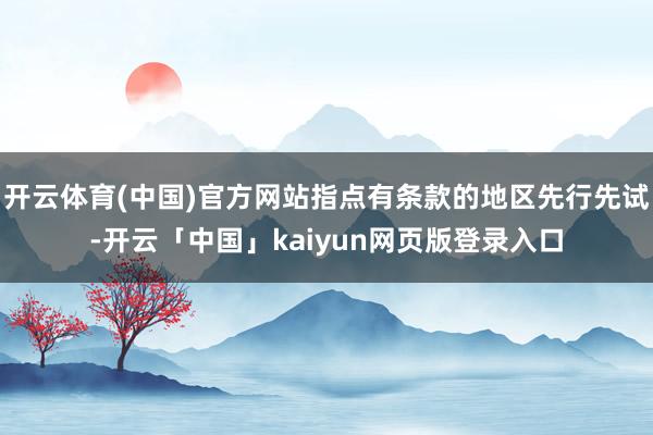 开云体育(中国)官方网站指点有条款的地区先行先试-开云「中国」kaiyun网页版登录入口