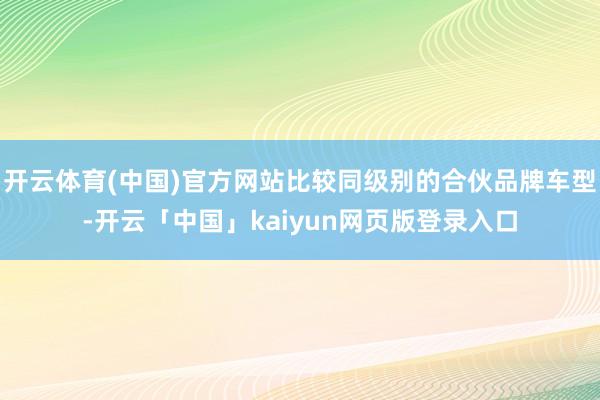 开云体育(中国)官方网站比较同级别的合伙品牌车型-开云「中国」kaiyun网页版登录入口