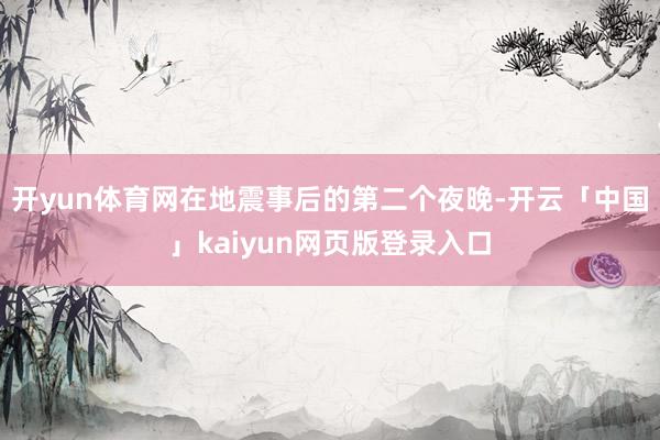 开yun体育网在地震事后的第二个夜晚-开云「中国」kaiyun网页版登录入口
