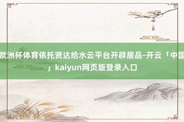 欧洲杯体育依托贤达给水云平台开辟居品-开云「中国」kaiyun网页版登录入口