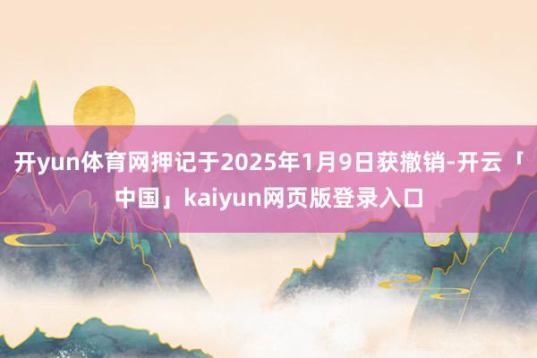 开yun体育网押记于2025年1月9日获撤销-开云「中国」kaiyun网页版登录入口