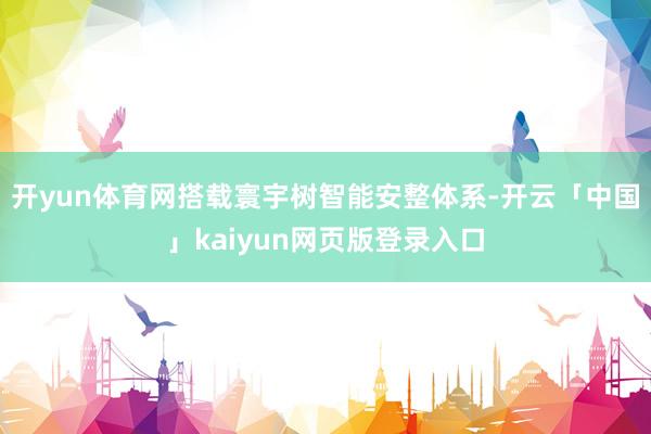 开yun体育网搭载寰宇树智能安整体系-开云「中国」kaiyun网页版登录入口