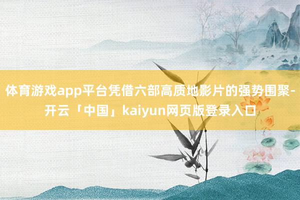 体育游戏app平台凭借六部高质地影片的强势围聚-开云「中国」kaiyun网页版登录入口