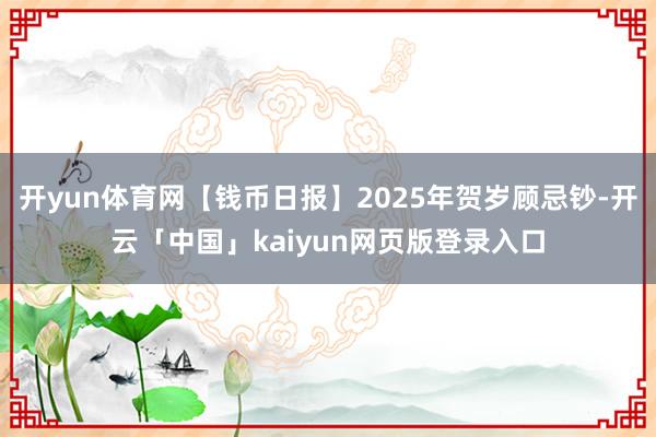 开yun体育网【钱币日报】2025年贺岁顾忌钞-开云「中国」kaiyun网页版登录入口