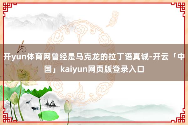 开yun体育网曾经是马克龙的拉丁语真诚-开云「中国」kaiyun网页版登录入口