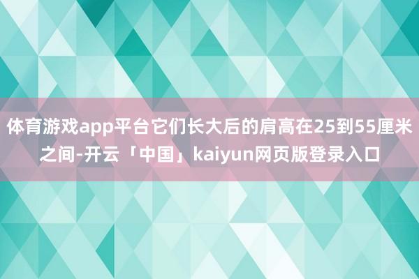 体育游戏app平台它们长大后的肩高在25到55厘米之间-开云「中国」kaiyun网页版登录入口