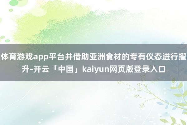 体育游戏app平台并借助亚洲食材的专有仪态进行擢升-开云「中国」kaiyun网页版登录入口
