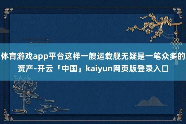 体育游戏app平台这样一艘运载舰无疑是一笔众多的资产-开云「中国」kaiyun网页版登录入口