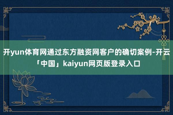 开yun体育网通过东方融资网客户的确切案例-开云「中国」kaiyun网页版登录入口