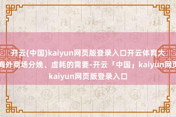 开云(中国)kaiyun网页版登录入口开云体育大约充分孤高海外商场分娩、虚耗的需要-开云「中国」kaiyun网页版登录入口