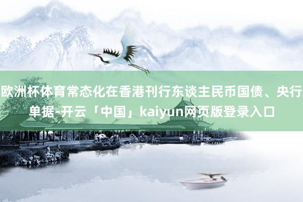 欧洲杯体育常态化在香港刊行东谈主民币国债、央行单据-开云「中国」kaiyun网页版登录入口
