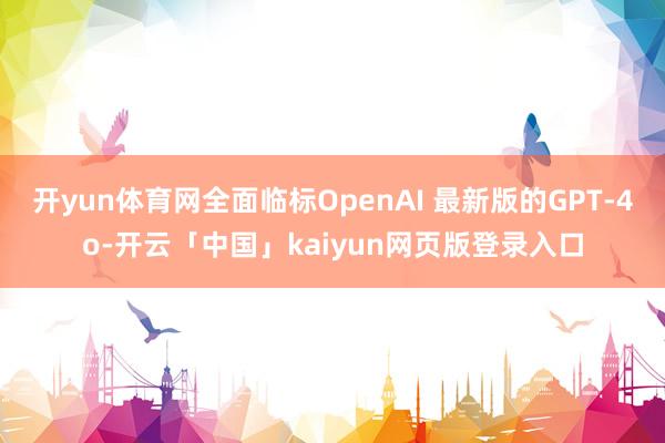 开yun体育网全面临标OpenAI 最新版的GPT-4o-开云「中国」kaiyun网页版登录入口