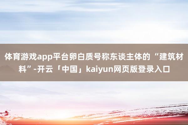 体育游戏app平台卵白质号称东谈主体的 “建筑材料”-开云「中国」kaiyun网页版登录入口