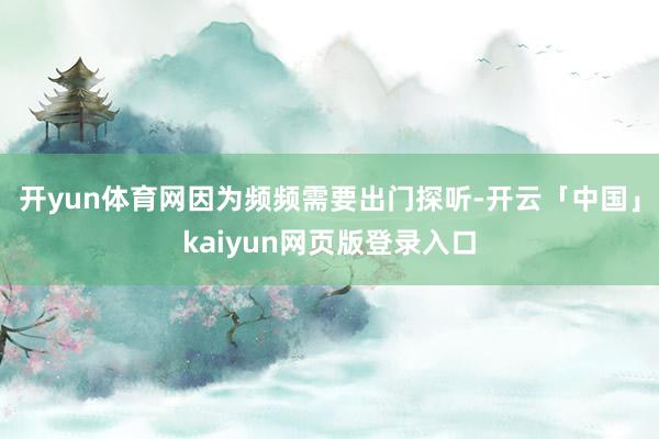 开yun体育网因为频频需要出门探听-开云「中国」kaiyun网页版登录入口