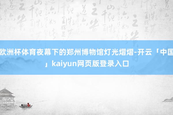 欧洲杯体育夜幕下的郑州博物馆灯光熠熠-开云「中国」kaiyun网页版登录入口