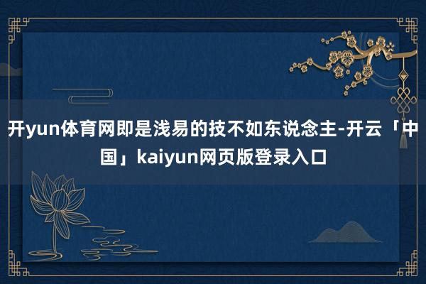 开yun体育网即是浅易的技不如东说念主-开云「中国」kaiyun网页版登录入口