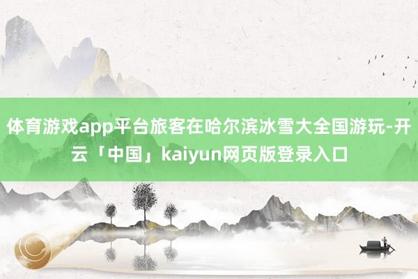 体育游戏app平台旅客在哈尔滨冰雪大全国游玩-开云「中国」kaiyun网页版登录入口