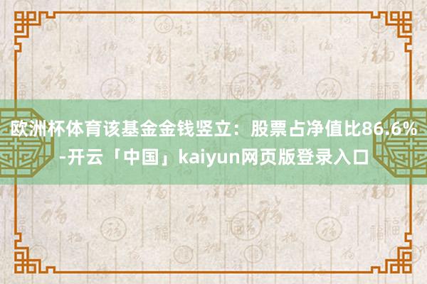 欧洲杯体育该基金金钱竖立:股票占净值比86.6%-开云「中国」kaiyun网页版登录入口
