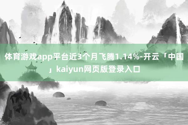 体育游戏app平台近3个月飞腾1.14%-开云「中国」kaiyun网页版登录入口