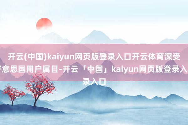 开云(中国)kaiyun网页版登录入口开云体育深受好意思国用户属目-开云「中国」kaiyun网页版登录入口