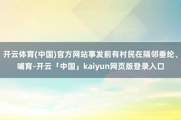 开云体育(中国)官方网站事发前有村民在隔邻垂纶、哺育-开云「中国」kaiyun网页版登录入口