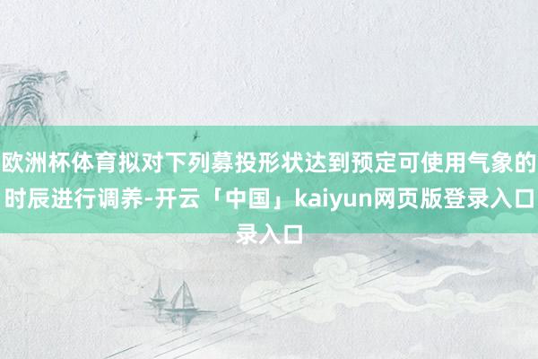欧洲杯体育拟对下列募投形状达到预定可使用气象的时辰进行调养-开云「中国」kaiyun网页版登录入口