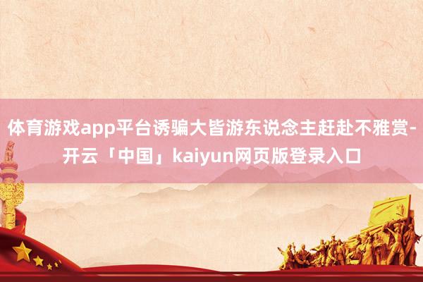 体育游戏app平台诱骗大皆游东说念主赶赴不雅赏-开云「中国」kaiyun网页版登录入口