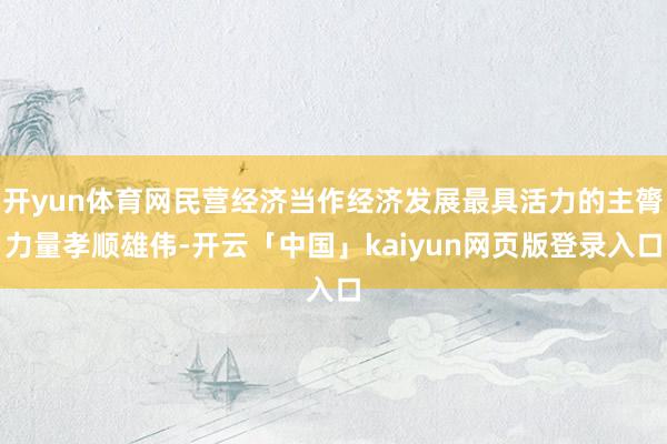 开yun体育网民营经济当作经济发展最具活力的主膂力量孝顺雄伟-开云「中国」kaiyun网页版登录入口