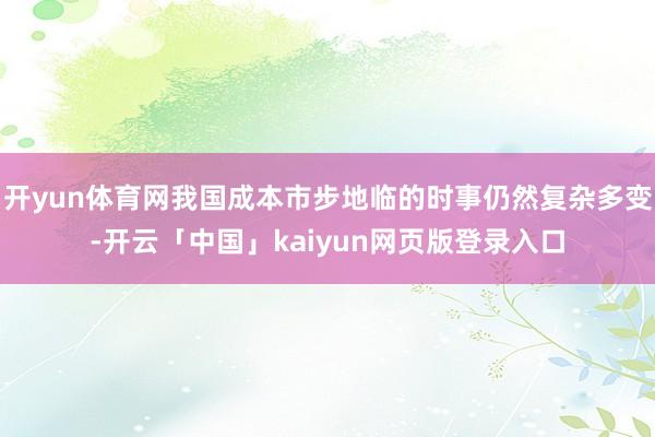 开yun体育网我国成本市步地临的时事仍然复杂多变-开云「中国」kaiyun网页版登录入口