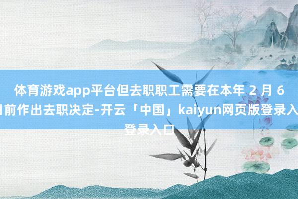 体育游戏app平台但去职职工需要在本年 2 月 6 日前作出去职决定-开云「中国」kaiyun网页版登录入口