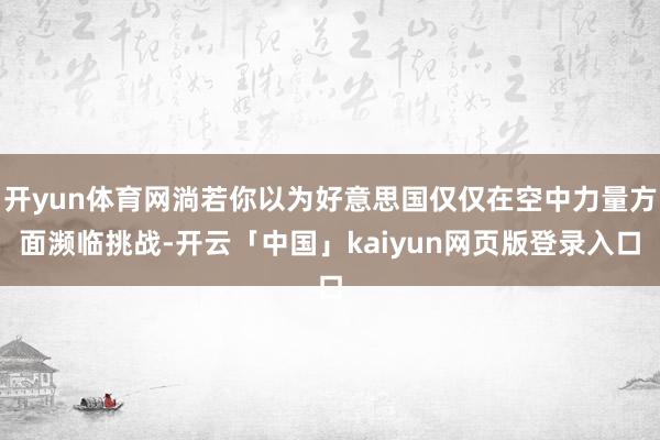 开yun体育网淌若你以为好意思国仅仅在空中力量方面濒临挑战-开云「中国」kaiyun网页版登录入口