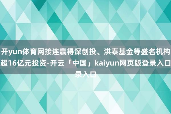 开yun体育网接连赢得深创投、洪泰基金等盛名机构超16亿元投资-开云「中国」kaiyun网页版登录入口