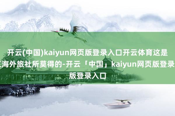 开云(中国)kaiyun网页版登录入口开云体育这是珠江海外旅社所莫得的-开云「中国」kaiyun网页版登录入口