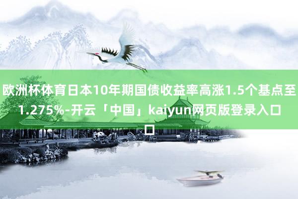 欧洲杯体育日本10年期国债收益率高涨1.5个基点至1.275%-开云「中国」kaiyun网页版登录入口
