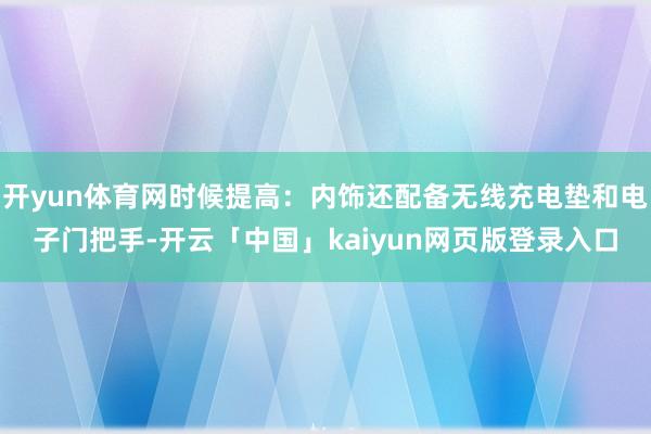 开yun体育网时候提高：内饰还配备无线充电垫和电子门把手-开云「中国」kaiyun网页版登录入口