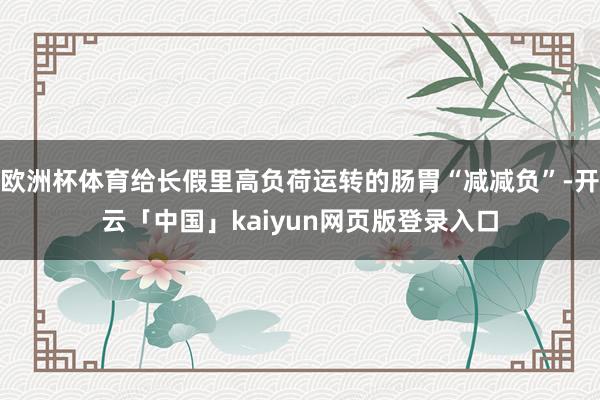 欧洲杯体育给长假里高负荷运转的肠胃“减减负”-开云「中国」kaiyun网页版登录入口