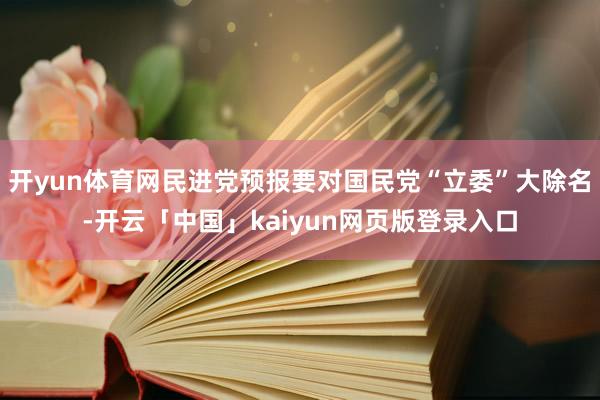 开yun体育网民进党预报要对国民党“立委”大除名-开云「中国」kaiyun网页版登录入口