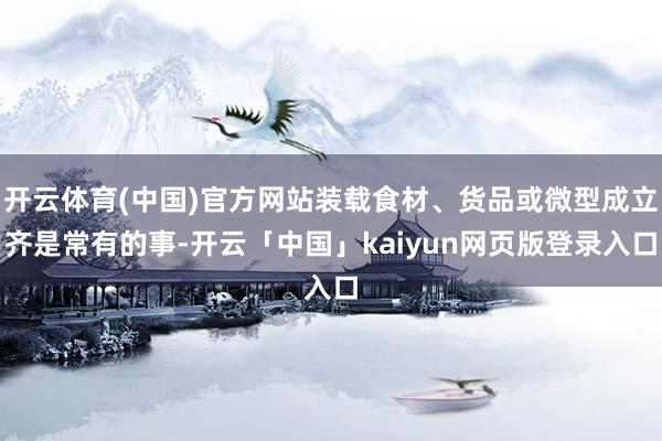 开云体育(中国)官方网站装载食材、货品或微型成立齐是常有的事-开云「中国」kaiyun网页版登录入口