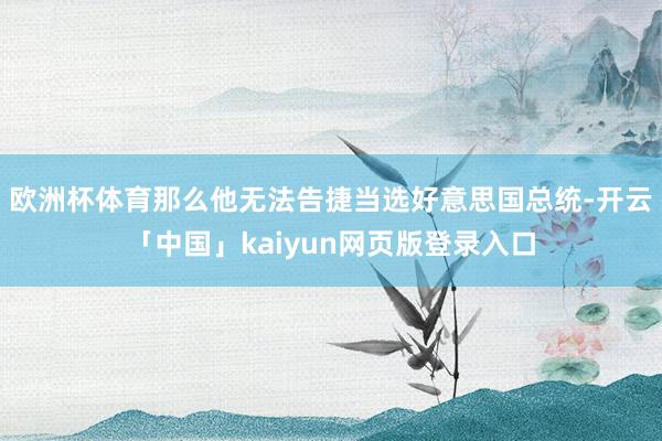 欧洲杯体育那么他无法告捷当选好意思国总统-开云「中国」kaiyun网页版登录入口