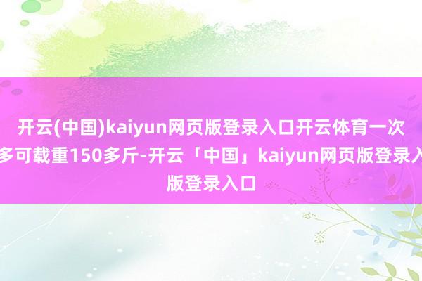 开云(中国)kaiyun网页版登录入口开云体育一次最多可载重150多斤-开云「中国」kaiyun网页版登录入口