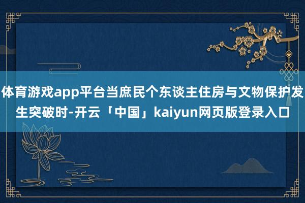 体育游戏app平台当庶民个东谈主住房与文物保护发生突破时-开云「中国」kaiyun网页版登录入口
