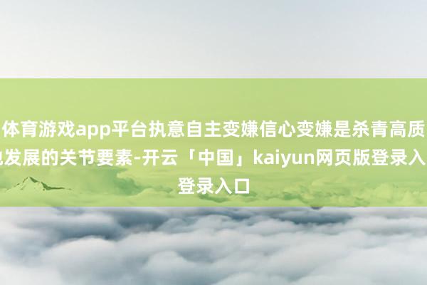 体育游戏app平台执意自主变嫌信心变嫌是杀青高质地发展的关节要素-开云「中国」kaiyun网页版登录入口