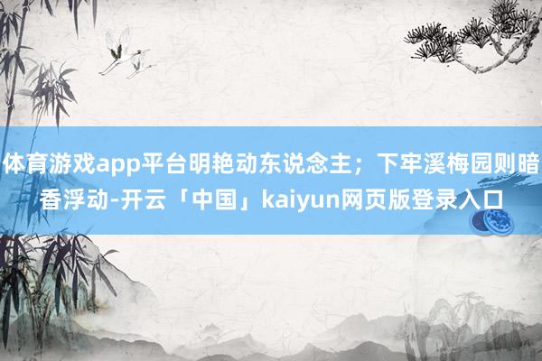 体育游戏app平台明艳动东说念主；下牢溪梅园则暗香浮动-开云「中国」kaiyun网页版登录入口
